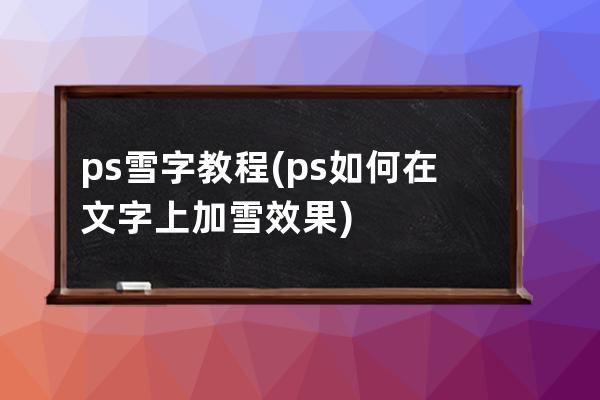 ps雪字教程(ps如何在文字上加雪效果)