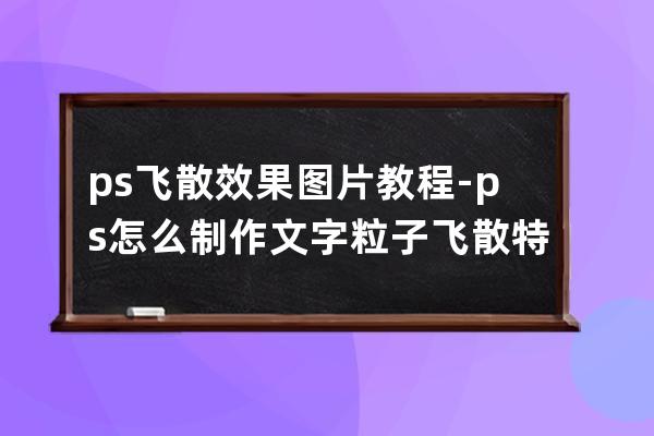 ps飞散效果图片教程-ps怎么制作文字粒子飞散特效