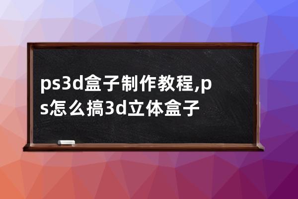 ps 3d盒子制作教程,ps怎么搞3d立体盒子