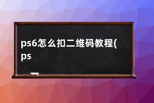 ps6怎么扣二维码教程(ps抠二维码并把点点独立出来)