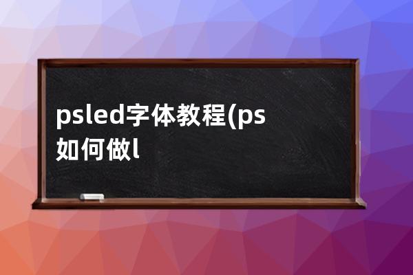 psled字体教程(ps如何做led显示屏字体)