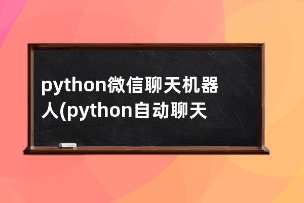 python微信聊天机器人(python自动聊天机器人)