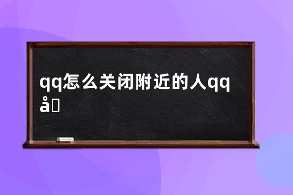 qq怎么关闭附近的人?qq关闭附近的人的方法 