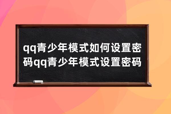 qq青少年模式如何设置密码?qq青少年模式设置密码教程 