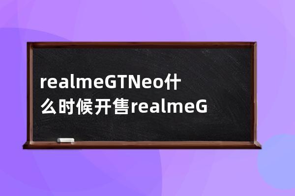 realmeGTNeo什么时候开售?realmeGTNeo开售时间及参数分享 