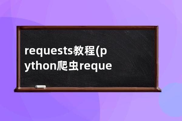 requests教程(python爬虫requests教程)