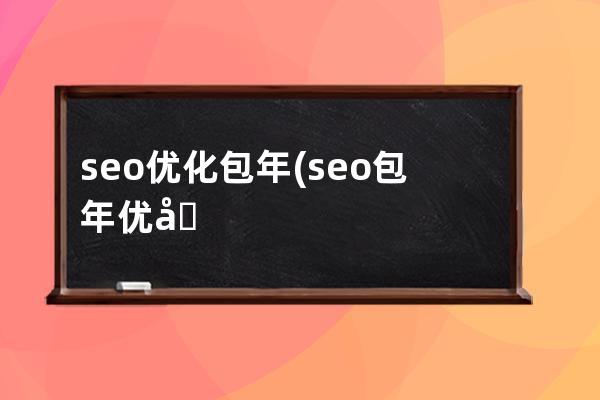 seo优化包年(seo包年优化一年费用)