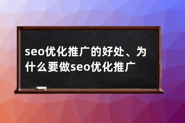 seo优化推广的好处、为什么要做seo优化推广