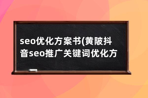 seo优化方案书(黄陂抖音seo推广关键词优化方案)