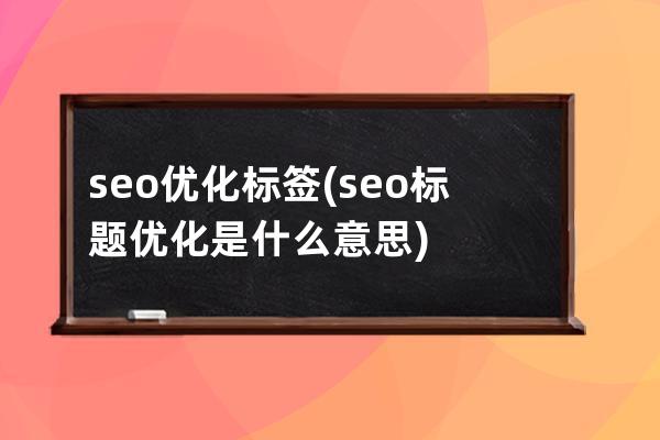 seo优化标签(seo标题优化是什么意思)