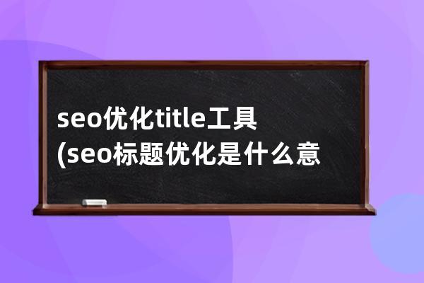 seo优化title工具(seo标题优化是什么意思)