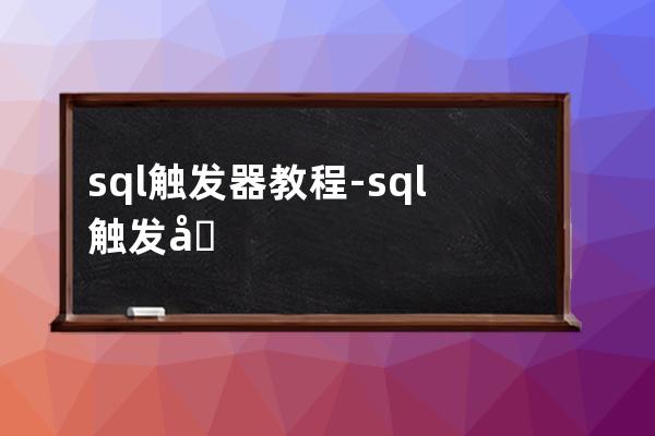 sql 触发器 教程-sql触发器怎么给出提示