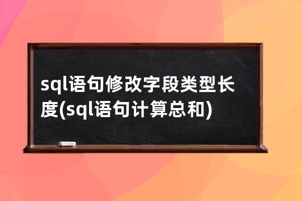 sql语句修改字段类型长度(sql语句计算总和)