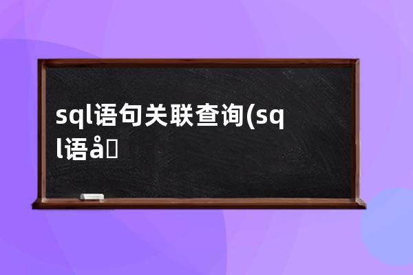 sql语句关联查询(sql语句例题及答案)