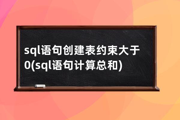 sql语句创建表约束大于0(sql语句计算总和)