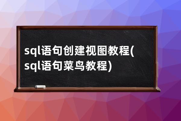 sql语句创建视图教程(sql语句菜鸟教程)