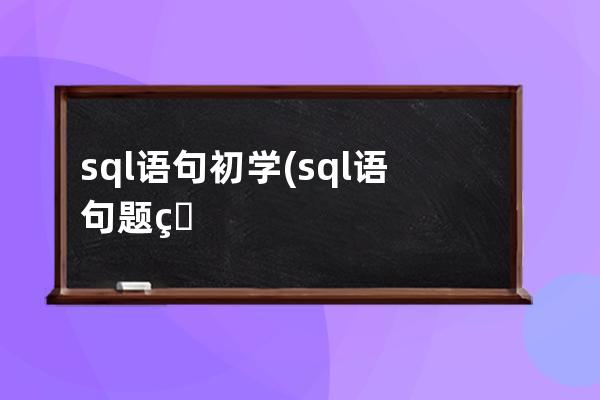 sql语句初学(sql语句题目及答案)