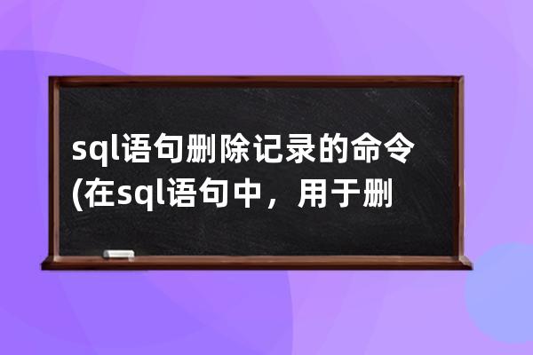 sql语句删除记录的命令(在sql语句中，用于删除表记录的命令是)