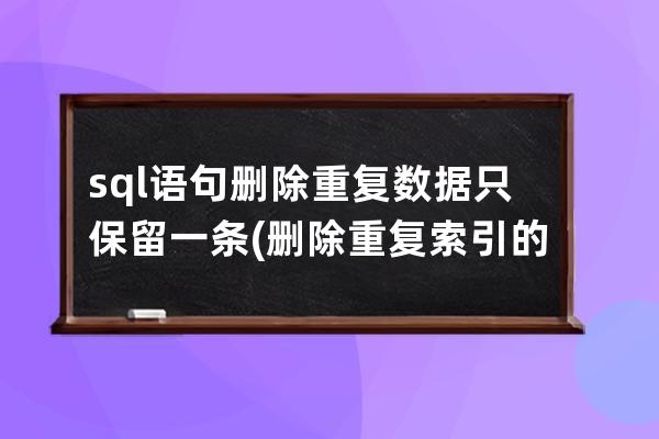 sql语句删除重复数据只保留一条(删除重复索引的sql语句)