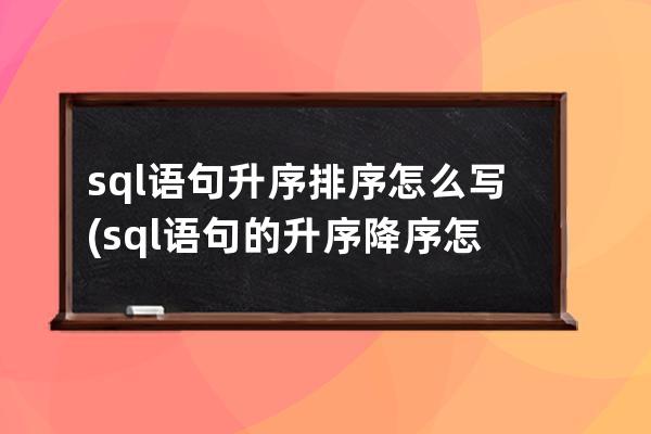 sql语句升序排序怎么写(sql语句的升序降序怎么写)