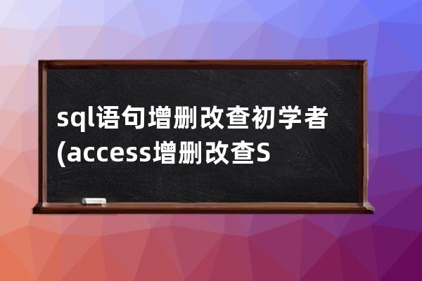 sql语句增删改查初学者(access增删改查SQL语句)