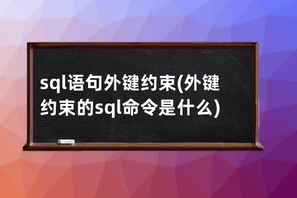 sql语句外键约束(外键约束的sql命令是什么)
