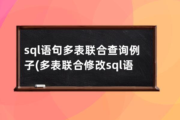 sql语句多表联合查询例子(多表联合修改sql语句)