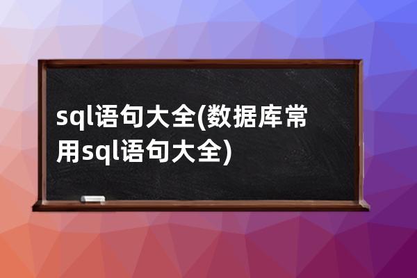 sql语句大全(数据库常用sql语句大全)
