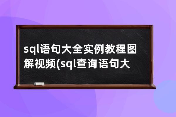 sql语句大全实例教程图解视频(sql查询语句大全实例教程)