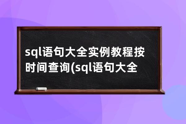 sql语句大全实例教程按时间查询(sql语句大全实例教程pdf)