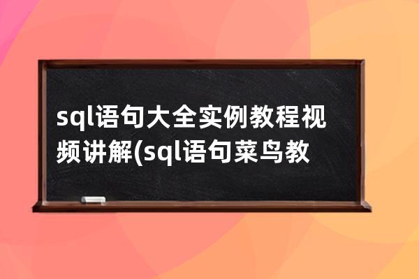 sql语句大全实例教程视频讲解(sql语句菜鸟教程)