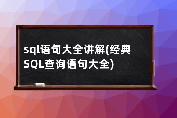 sql语句大全讲解(经典SQL查询语句大全)