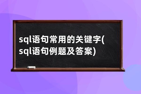 sql语句常用的关键字(sql语句例题及答案)