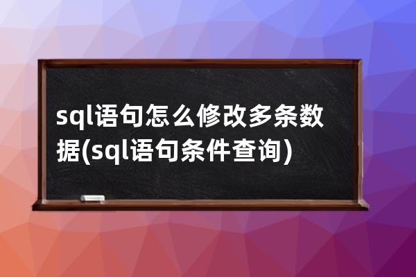 sql语句怎么修改多条数据(sql语句条件查询)