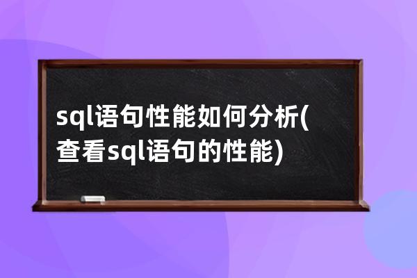 sql语句性能如何分析(查看sql语句的性能)