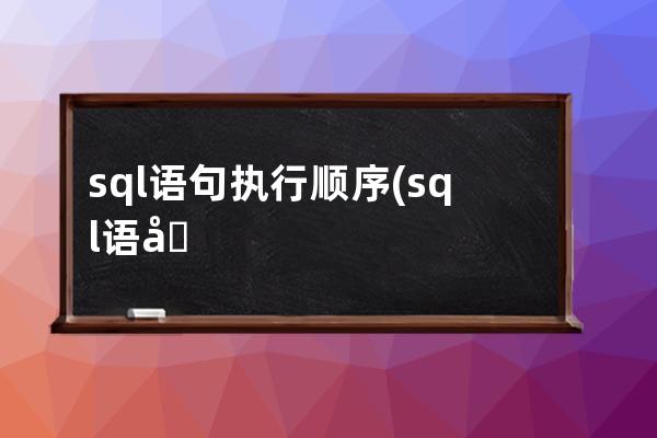 sql语句执行顺序(sql语句执行顺序的原理)