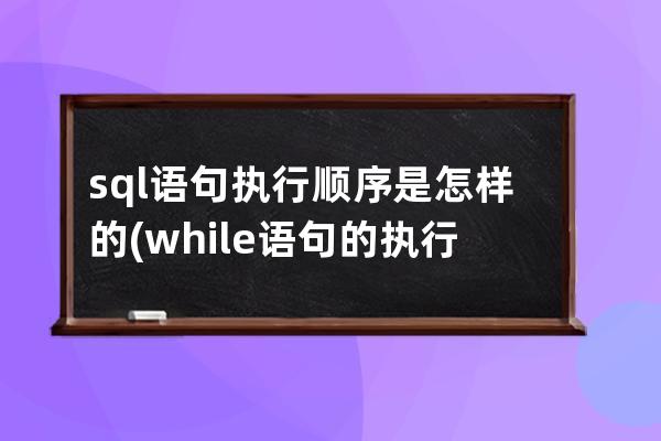 sql语句执行顺序是怎样的(while语句的执行顺序)