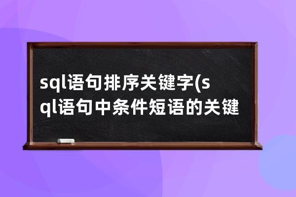 sql语句排序关键字(sql语句中条件短语的关键字是)