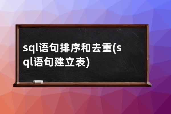 sql语句排序和去重(sql语句建立表)