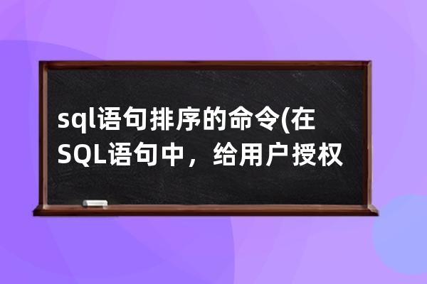 sql语句排序的命令(在SQL语句中，给用户授权的命令是)