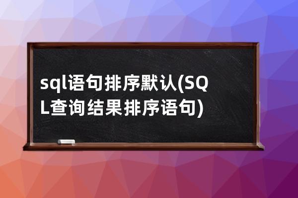 sql语句排序默认(SQL查询结果排序语句)