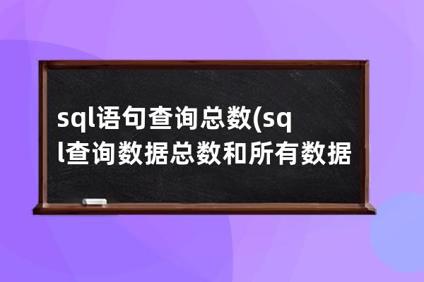 sql语句查询总数(sql查询数据总数和所有数据)