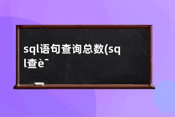 sql语句查询总数(sql查询数据总数和所有数据)