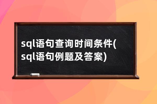 sql语句查询时间条件(sql语句例题及答案)