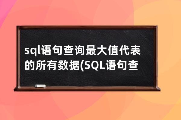 sql语句查询最大值代表的所有数据(SQL语句查询最大值)