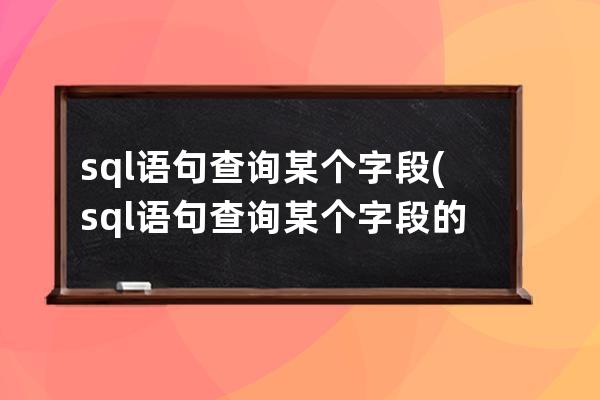 sql语句查询某个字段(sql语句查询某个字段的长度)