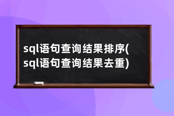 sql语句查询结果排序(sql语句查询结果去重)