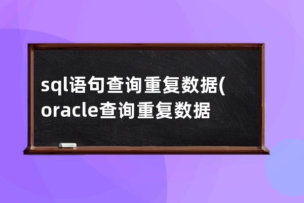 sql语句查询重复数据(oracle查询重复数据的sql语句)