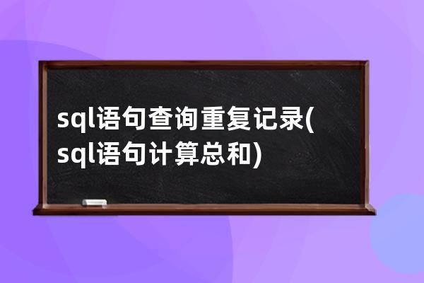 sql语句查询重复记录(sql语句计算总和)