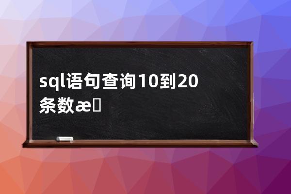 sql语句查询10到20条数据(sql语句题目及答案)